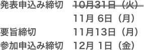 発表申込み締切　10月31日（火）
　　　　　　　　11月 6日（月）
要旨締切　　　　11月13日（月）
参加申込み締切　12月 1日（金）